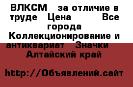 1.1) ВЛКСМ - за отличие в труде › Цена ­ 590 - Все города Коллекционирование и антиквариат » Значки   . Алтайский край